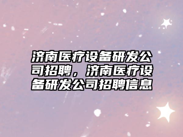 濟南醫療設備研發(fā)公司招聘，濟南醫療設備研發(fā)公司招聘信息