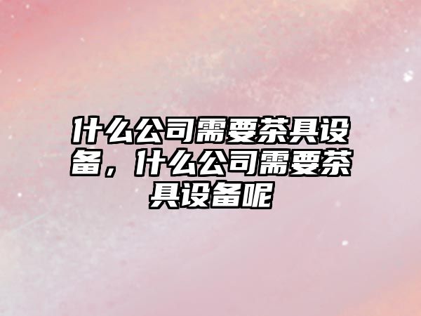 什么公司需要茶具設備，什么公司需要茶具設備呢