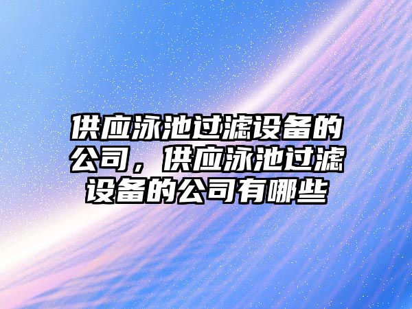 供應泳池過(guò)濾設備的公司，供應泳池過(guò)濾設備的公司有哪些