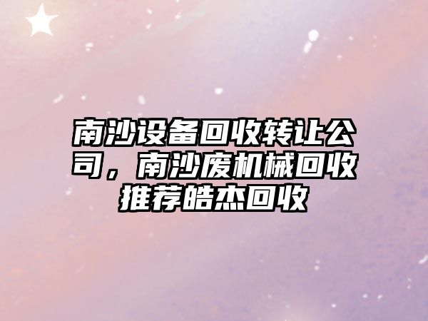 南沙設備回收轉讓公司，南沙廢機械回收推薦皓杰回收