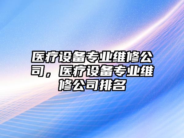 醫療設備專(zhuān)業(yè)維修公司，醫療設備專(zhuān)業(yè)維修公司排名