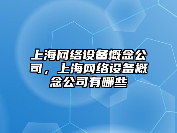 上海網(wǎng)絡(luò )設備概念公司，上海網(wǎng)絡(luò )設備概念公司有哪些