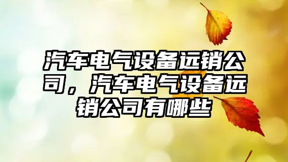 汽車(chē)電氣設備遠銷(xiāo)公司，汽車(chē)電氣設備遠銷(xiāo)公司有哪些