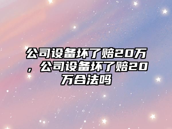 公司設備壞了賠20萬(wàn)，公司設備壞了賠20萬(wàn)合法嗎