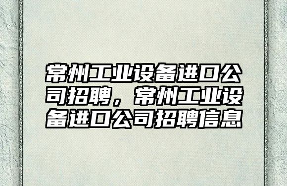 常州工業(yè)設備進(jìn)口公司招聘，常州工業(yè)設備進(jìn)口公司招聘信息