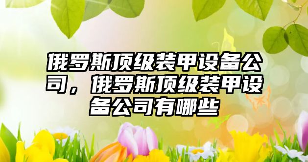 俄羅斯頂級裝甲設備公司，俄羅斯頂級裝甲設備公司有哪些