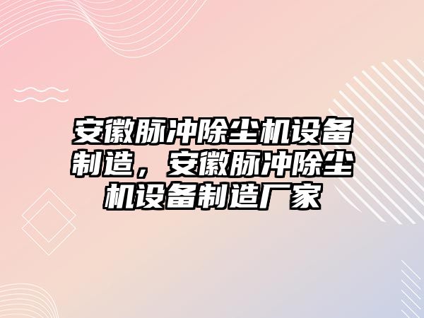 安徽脈沖除塵機設備制造，安徽脈沖除塵機設備制造廠(chǎng)家