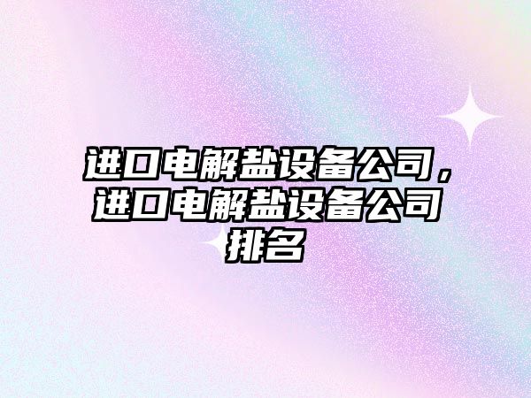 進(jìn)口電解鹽設備公司，進(jìn)口電解鹽設備公司排名