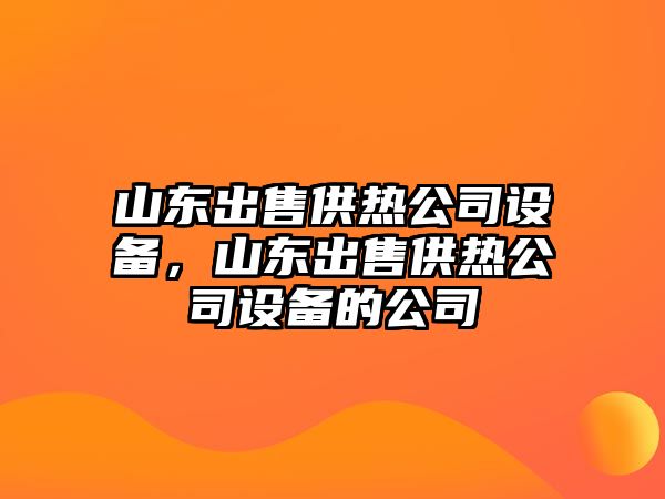 山東出售供熱公司設備，山東出售供熱公司設備的公司