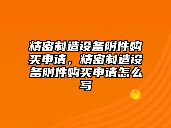 精密制造設備附件購買(mǎi)申請，精密制造設備附件購買(mǎi)申請怎么寫(xiě)