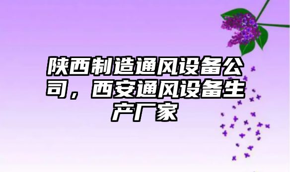 陜西制造通風(fēng)設備公司，西安通風(fēng)設備生產(chǎn)廠(chǎng)家