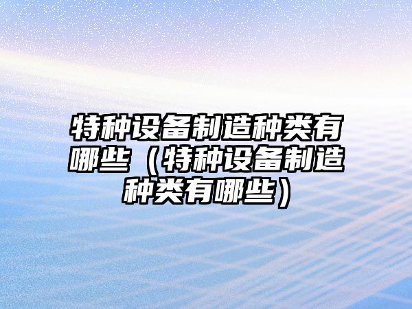 特種設備制造種類(lèi)有哪些（特種設備制造種類(lèi)有哪些）