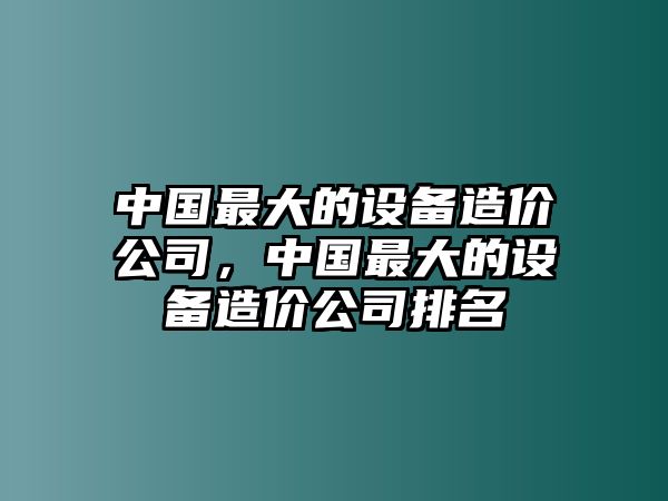 中國最大的設備造價(jià)公司，中國最大的設備造價(jià)公司排名