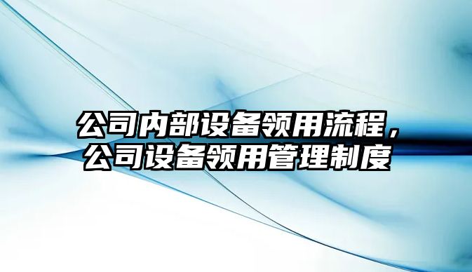 公司內部設備領(lǐng)用流程，公司設備領(lǐng)用管理制度