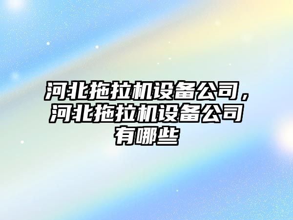河北拖拉機設備公司，河北拖拉機設備公司有哪些