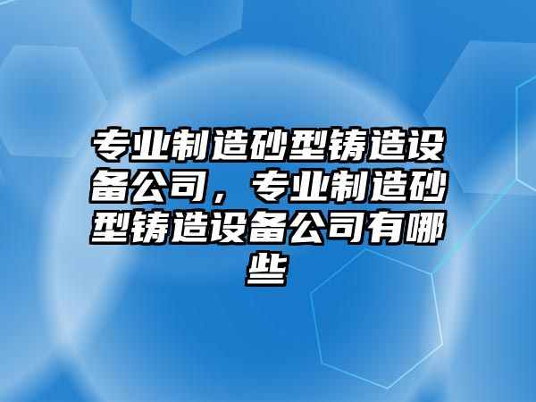 專(zhuān)業(yè)制造砂型鑄造設備公司，專(zhuān)業(yè)制造砂型鑄造設備公司有哪些