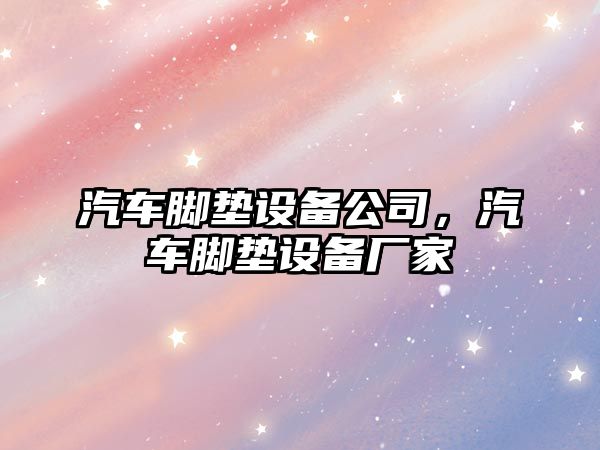 汽車(chē)腳墊設備公司，汽車(chē)腳墊設備廠(chǎng)家