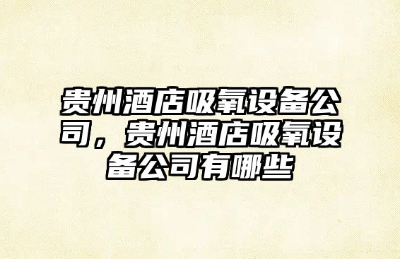 貴州酒店吸氧設備公司，貴州酒店吸氧設備公司有哪些