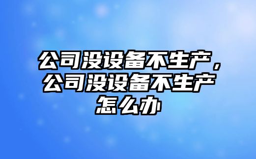 公司沒(méi)設備不生產(chǎn)，公司沒(méi)設備不生產(chǎn)怎么辦