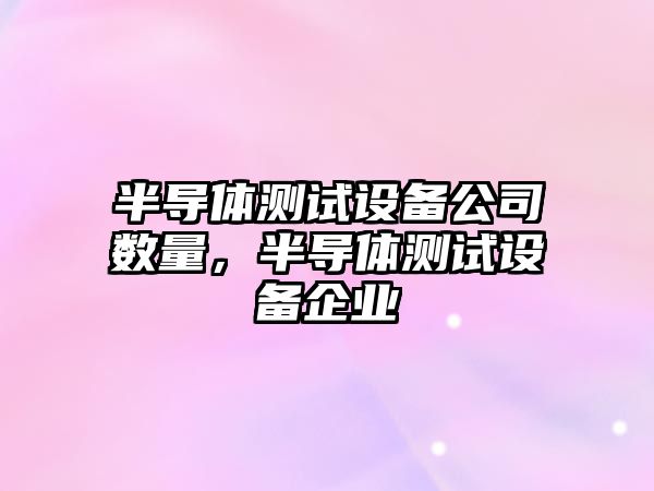 半導體測試設備公司數量，半導體測試設備企業(yè)