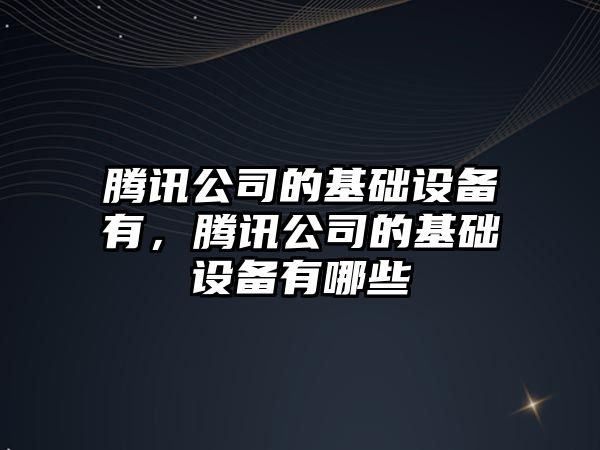 騰訊公司的基礎設備有，騰訊公司的基礎設備有哪些