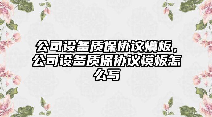 公司設備質(zhì)保協(xié)議模板，公司設備質(zhì)保協(xié)議模板怎么寫(xiě)