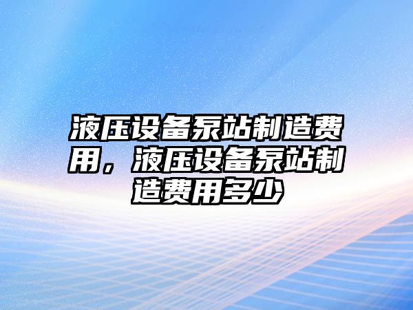 液壓設備泵站制造費用，液壓設備泵站制造費用多少