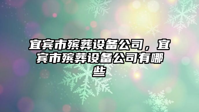 宜賓市殯葬設備公司，宜賓市殯葬設備公司有哪些