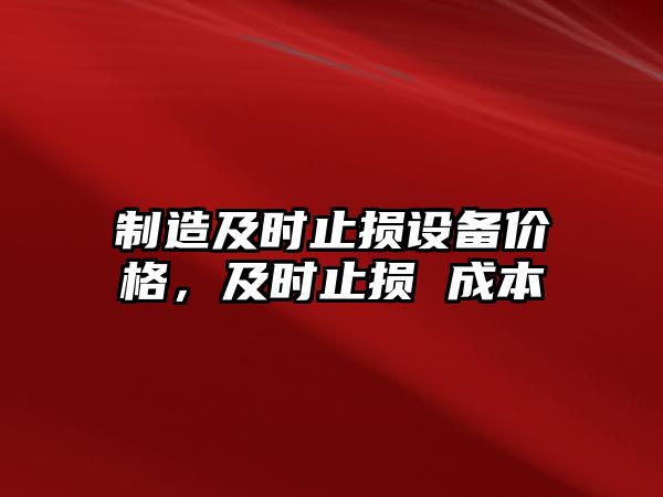 制造及時(shí)止損設備價(jià)格，及時(shí)止損 成本