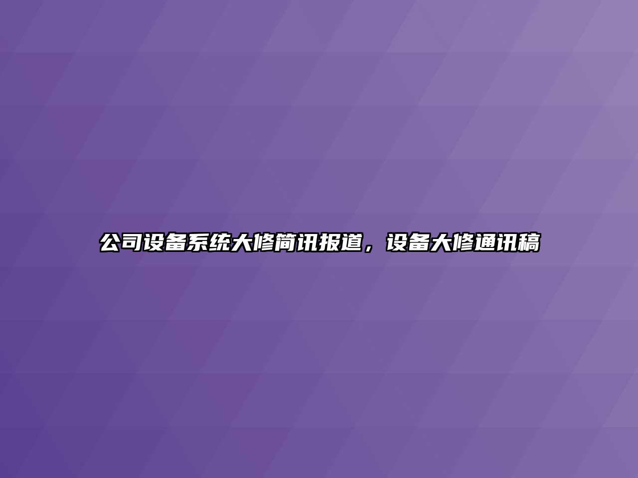 公司設備系統大修簡(jiǎn)訊報道，設備大修通訊稿