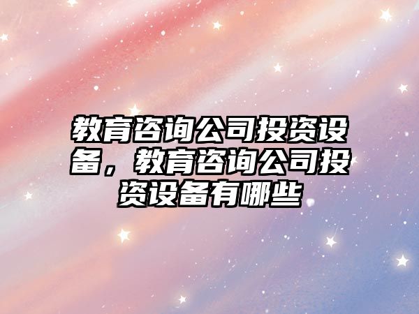 教育咨詢(xún)公司投資設備，教育咨詢(xún)公司投資設備有哪些
