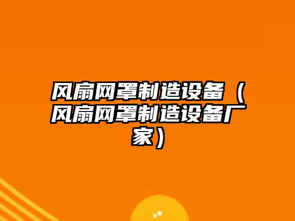 風(fēng)扇網(wǎng)罩制造設備（風(fēng)扇網(wǎng)罩制造設備廠(chǎng)家）