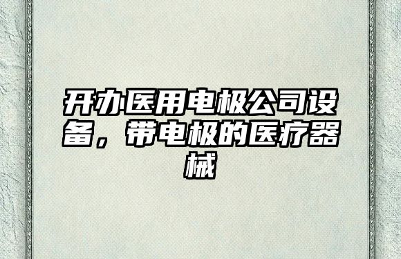 開(kāi)辦醫用電極公司設備，帶電極的醫療器械