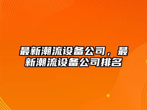 最新潮流設備公司，最新潮流設備公司排名