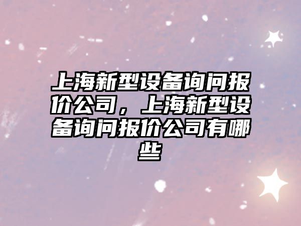 上海新型設備詢(xún)問(wèn)報價(jià)公司，上海新型設備詢(xún)問(wèn)報價(jià)公司有哪些