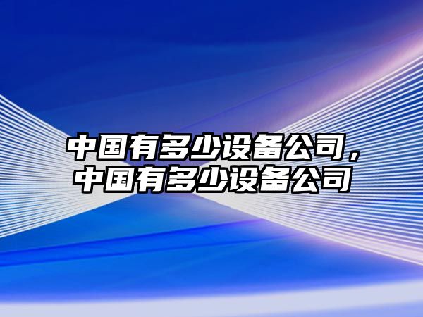 中國有多少設備公司，中國有多少設備公司