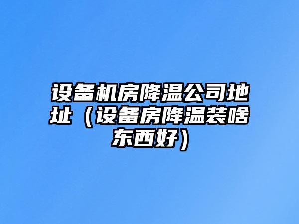 設備機房降溫公司地址（設備房降溫裝啥東西好）