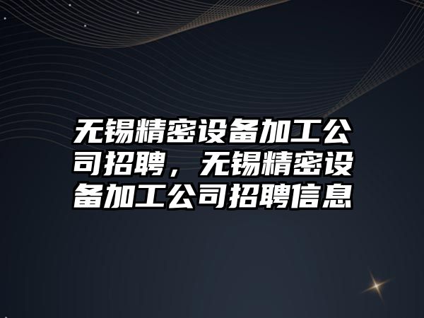 無(wú)錫精密設備加工公司招聘，無(wú)錫精密設備加工公司招聘信息