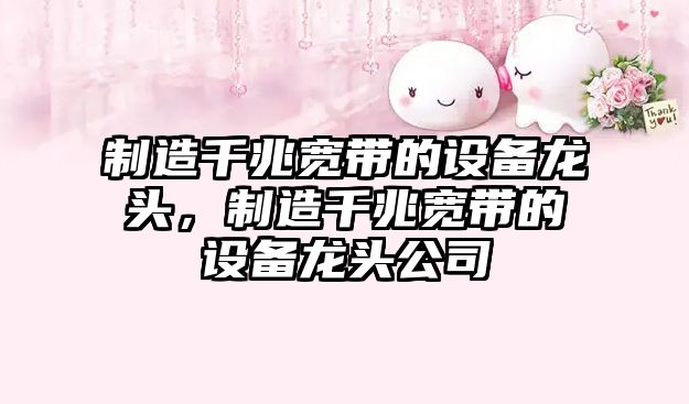 制造千兆寬帶的設備龍頭，制造千兆寬帶的設備龍頭公司