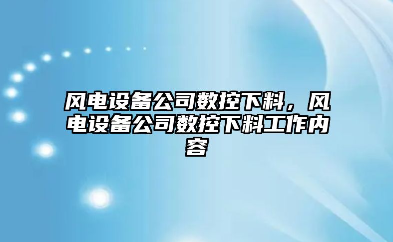 風(fēng)電設備公司數控下料，風(fēng)電設備公司數控下料工作內容