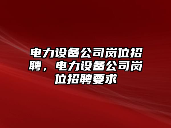 電力設備公司崗位招聘，電力設備公司崗位招聘要求