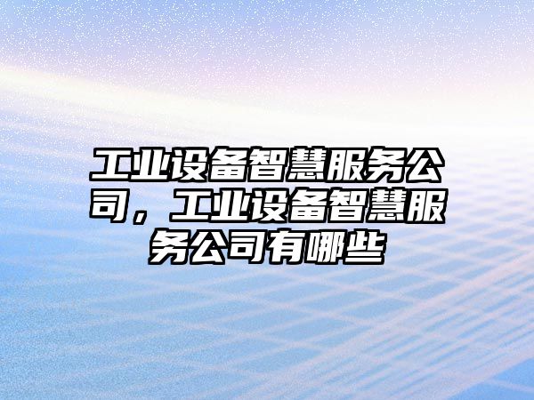工業(yè)設備智慧服務(wù)公司，工業(yè)設備智慧服務(wù)公司有哪些