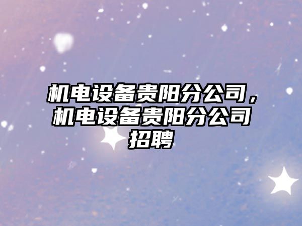 機電設備貴陽(yáng)分公司，機電設備貴陽(yáng)分公司招聘