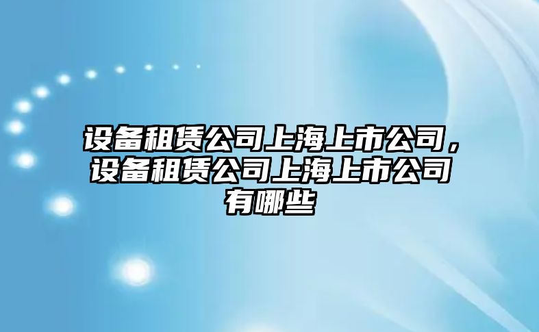 設備租賃公司上海上市公司，設備租賃公司上海上市公司有哪些