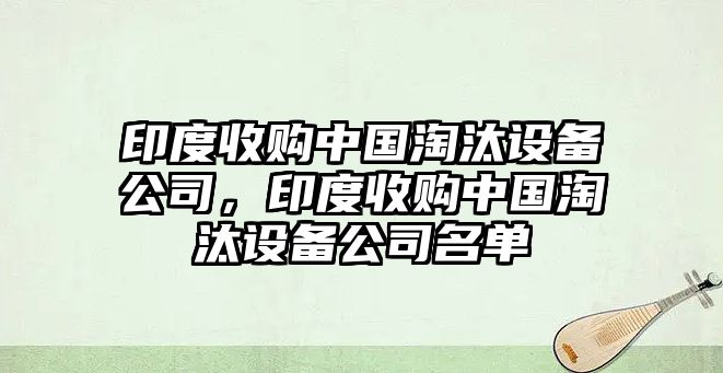 印度收購中國淘汰設備公司，印度收購中國淘汰設備公司名單