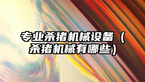 專(zhuān)業(yè)殺豬機械設備（殺豬機械有哪些）