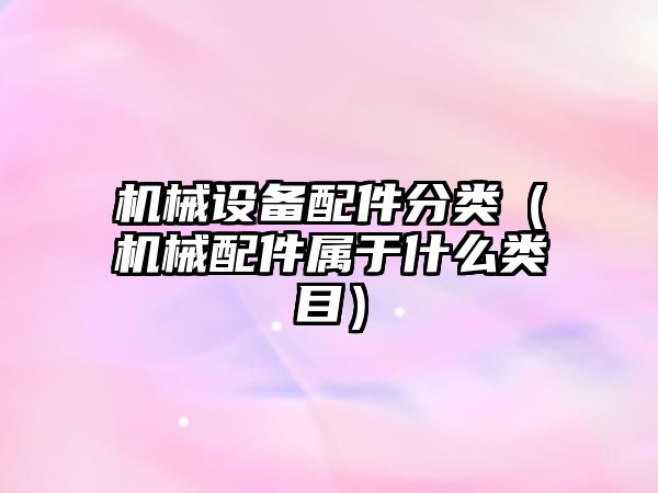 機械設備配件分類(lèi)（機械配件屬于什么類(lèi)目）