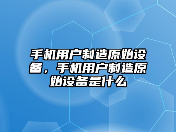 手機用戶(hù)制造原始設備，手機用戶(hù)制造原始設備是什么