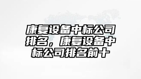 康復設備中標公司排名，康復設備中標公司排名前十
