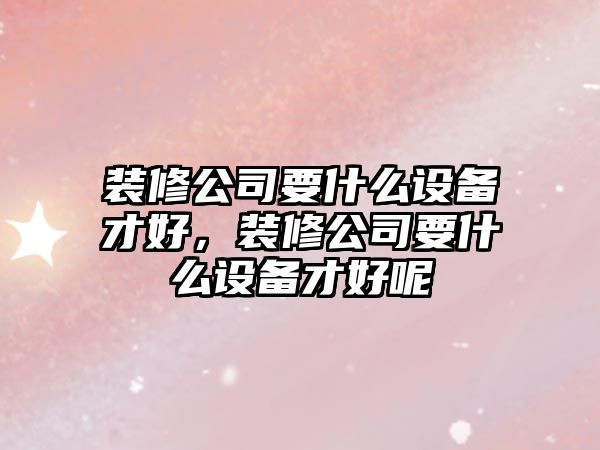 裝修公司要什么設備才好，裝修公司要什么設備才好呢